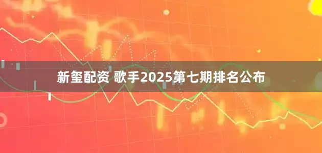 新玺配资 歌手2025第七期排名公布