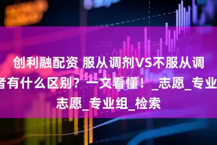 创利融配资 服从调剂VS不服从调剂，两者有什么区别？一文看懂！_志愿_专业组_检索