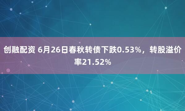 创融配资 6月26日春秋转债下跌0.53%，转股溢价率21.52%