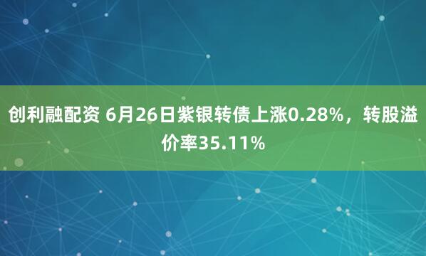 创利融配资 6月26日紫银转债上涨0.28%，转股溢价率35.11%