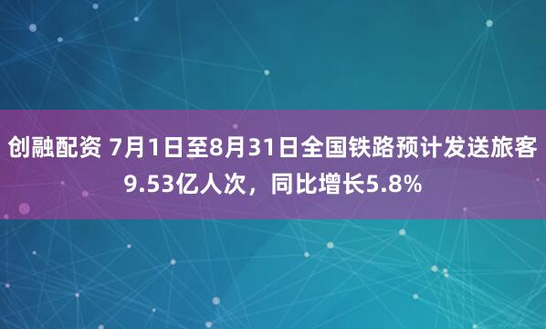 创融配资 7月1日至8月31日全国铁路预计发送旅客9.53亿人次，同比增长5.8%