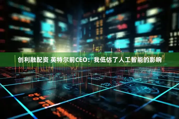 创利融配资 英特尔前CEO：我低估了人工智能的影响