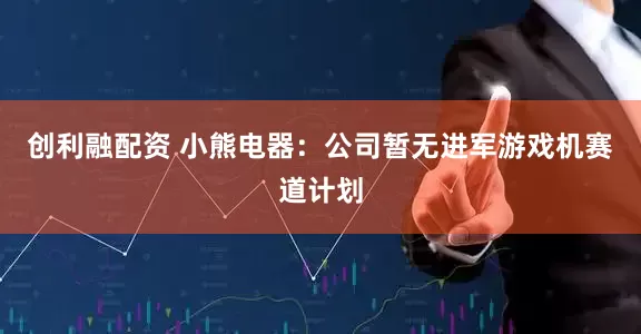 创利融配资 小熊电器：公司暂无进军游戏机赛道计划