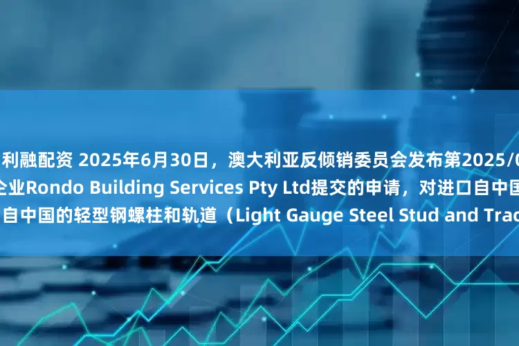 创利融配资 2025年6月30日，澳大利亚反倾销委员会发布第2025/053号公告称，应澳大利亚国内企业Rondo Building Services Pty Ltd提交的申请，对进口自中国的轻型钢螺柱和轨道（Light Gauge Steel Stud and Track）发起反倾销和反补贴调查。