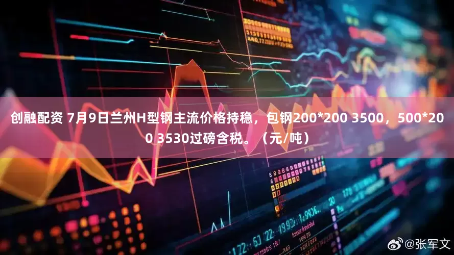 创融配资 7月9日兰州H型钢主流价格持稳，包钢200*200 3500，500*200 3530过磅含税。（元/吨）