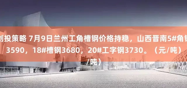 创投策略 7月9日兰州工角槽钢价格持稳，山西晋南5#角钢3590，18#槽钢3680，20#工字钢3730。（元/吨）