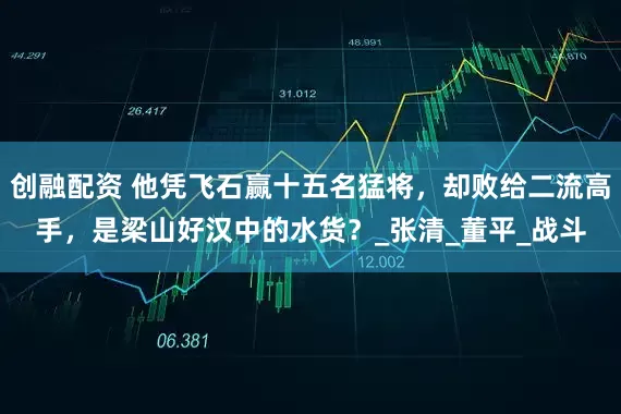 创融配资 他凭飞石赢十五名猛将，却败给二流高手，是梁山好汉中的水货？_张清_董平_战斗