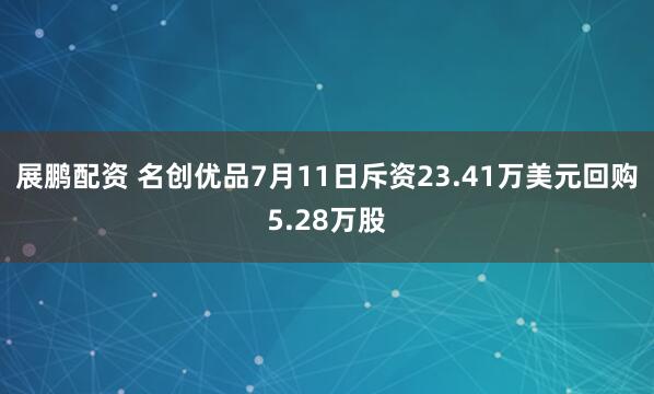 展鹏配资 名创优品7月11日斥资23.41万美元回购5.28万股