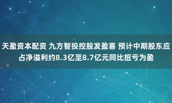 天盈资本配资 九方智投控股发盈喜 预计中期股东应占净溢利约8.3亿至8.7亿元同比扭亏为盈