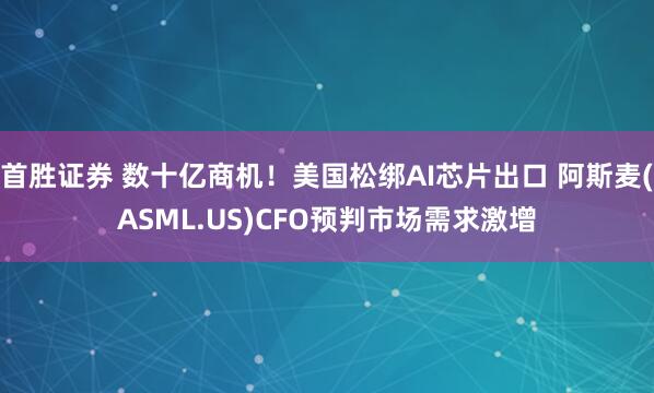 首胜证券 数十亿商机！美国松绑AI芯片出口 阿斯麦(ASML.US)CFO预判市场需求激增