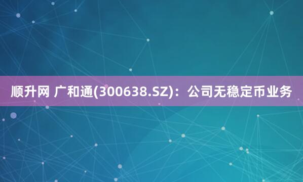 顺升网 广和通(300638.SZ)：公司无稳定币业务