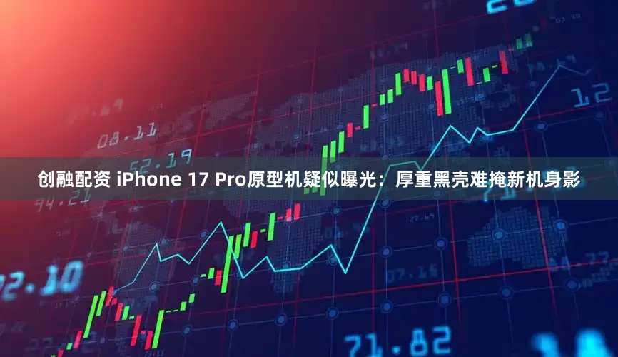 创融配资 iPhone 17 Pro原型机疑似曝光：厚重黑壳难掩新机身影