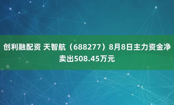 创利融配资 天智航（688277）8月8日主力资金净卖出508.45万元