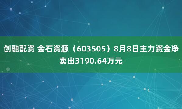 创融配资 金石资源（603505）8月8日主力资金净卖出3190.64万元
