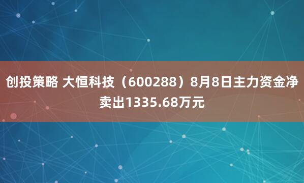 创投策略 大恒科技（600288）8月8日主力资金净卖出1335.68万元