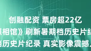 创融配资 票房超22亿！《南京照相馆》刷新暑期档历史片纪录 真实影像震撼人心