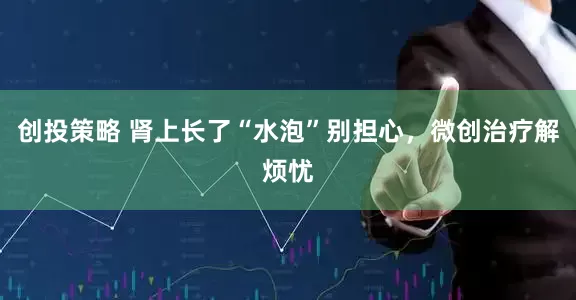 创投策略 肾上长了“水泡”别担心，微创治疗解烦忧