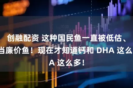 创融配资 这种国民鱼一直被低估、被当廉价鱼！现在才知道钙和 DHA 这么多！