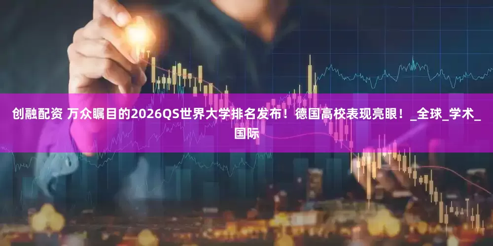 创融配资 万众瞩目的2026QS世界大学排名发布！德国高校表现亮眼！_全球_学术_国际