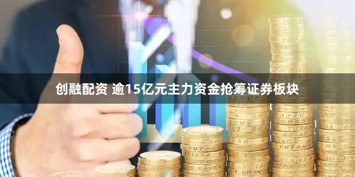 创融配资 逾15亿元主力资金抢筹证券板块