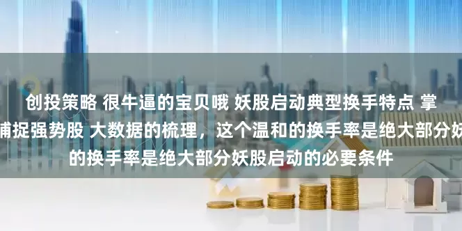 创投策略 很牛逼的宝贝哦 妖股启动典型换手特点 掌握首板换手率规律捕捉强势股 大数据的梳理，这个温和的换手率是绝大部分妖股启动的必要条件