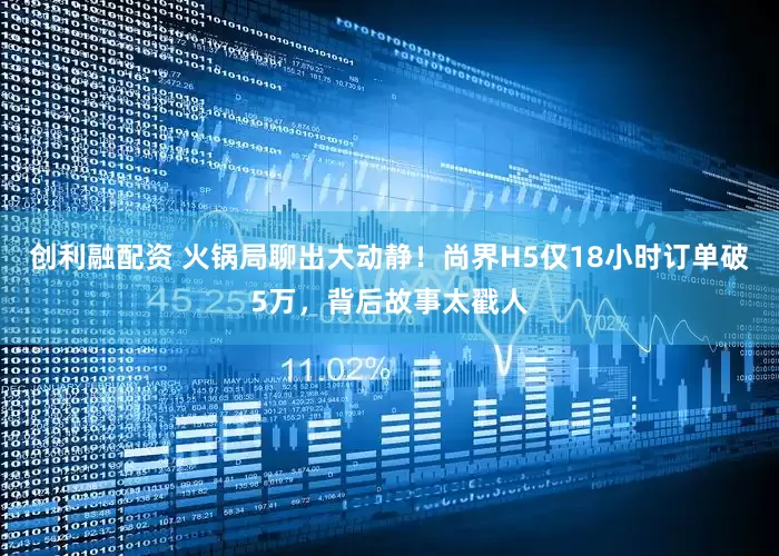 创利融配资 火锅局聊出大动静！尚界H5仅18小时订单破5万，背后故事太戳人