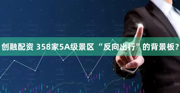 创融配资 358家5A级景区 “反向出行”的背景板？