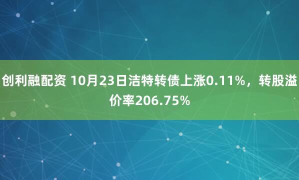 创利融配资 10月23日洁特转债上涨0.11%，转股溢价率206.75%