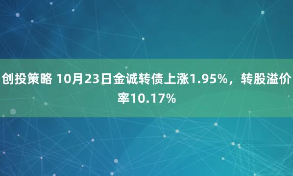 创投策略 10月23日金诚转债上涨1.95%，转股溢价率10.17%