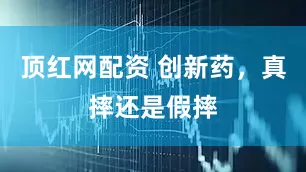顶红网配资 创新药，真摔还是假摔