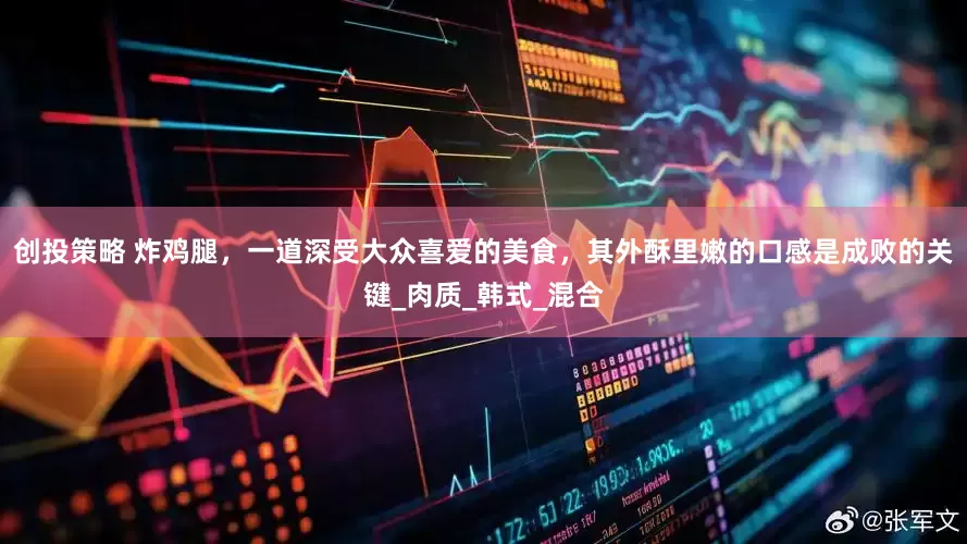 创投策略 炸鸡腿，一道深受大众喜爱的美食，其外酥里嫩的口感是成败的关键_肉质_韩式_混合
