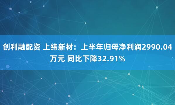 创利融配资 上纬新材：上半年归母净利润2990.04万元 同比下降32.91%
