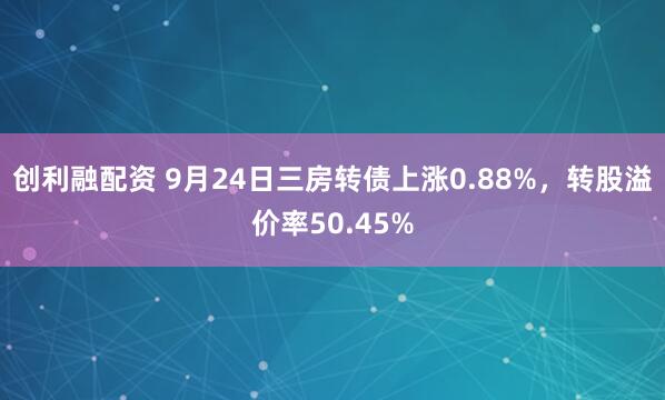 创利融配资 9月24日三房转债上涨0.88%，转股溢价率50.45%