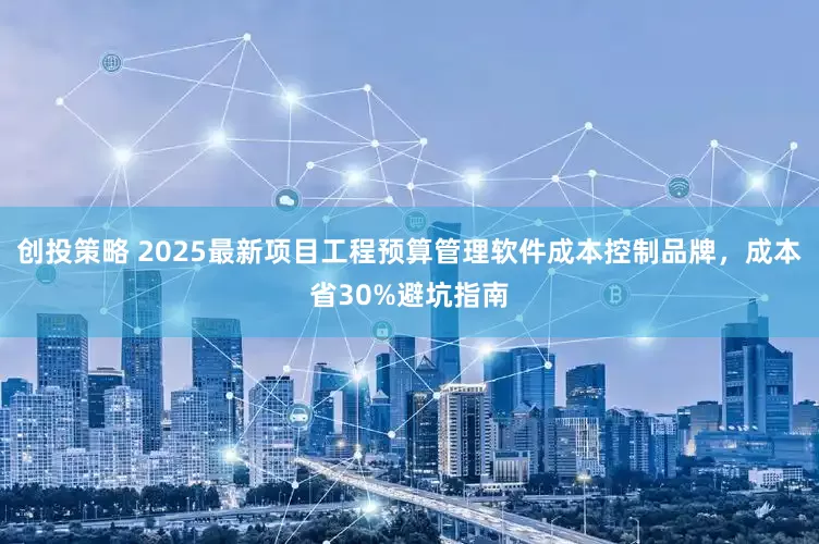 创投策略 2025最新项目工程预算管理软件成本控制品牌，成本省30%避坑指南