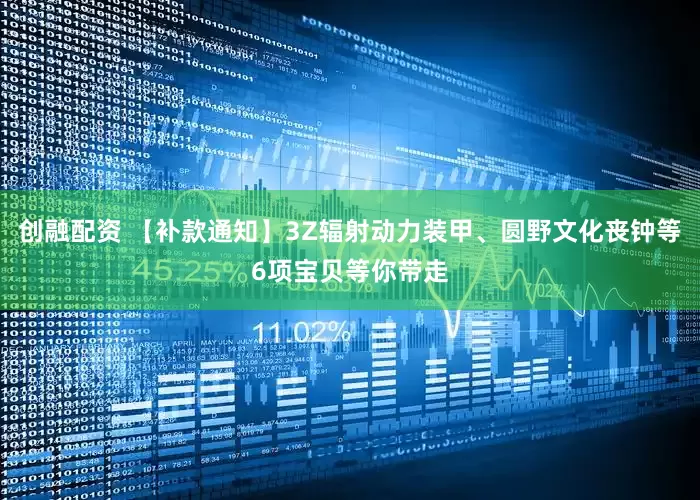 创融配资 【补款通知】3Z辐射动力装甲、圆野文化丧钟等6项宝贝等你带走