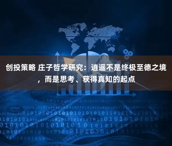 创投策略 庄子哲学研究：逍遥不是终极至德之境，而是思考、获得真知的起点