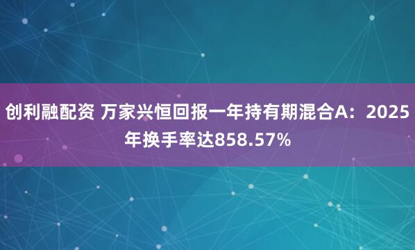 创利融配资 万家兴恒回报一年持有期混合A：2025年换手率达858.57%