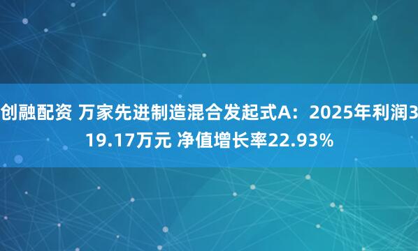创融配资 万家先进制造混合发起式A：2025年利润319.17万元 净值增长率22.93%