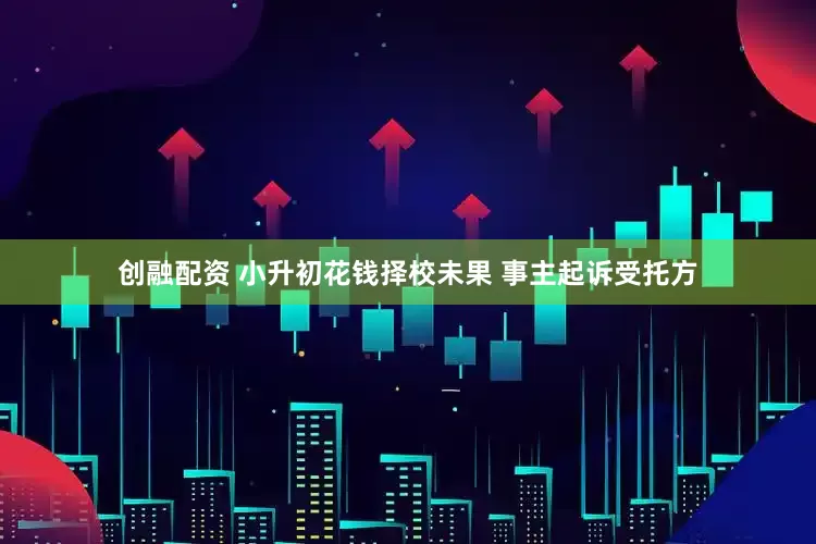 创融配资 小升初花钱择校未果 事主起诉受托方